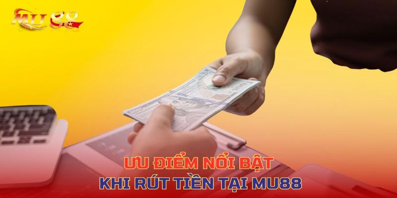 Nhiều ưu điểm vượt trội khi rút tiền mu88